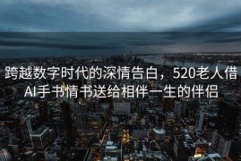 跨越数字时代的深情告白，520老人借AI手书情书送给相伴一生的伴侣