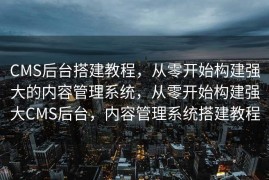 CMS后台搭建教程，从零开始构建强大的内容管理系统，从零开始构建强大CMS后台，内容管理系统搭建教程