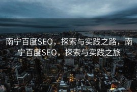 南宁百度SEO，探索与实践之路，南宁百度SEO，探索与实践之旅