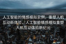 人工智能的情感模拟实例，重塑人机互动新体验，人工智能情感模拟重塑人机互动体验新纪元