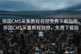 帝国CMS采集教程视频免费下载指南，帝国CMS采集教程视频，免费下载指南
