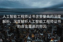 人工智能工程师证书含金量高的深度解析，深度解析人工智能工程师证书的含金量高的原因