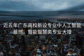 近五年广东高校新设专业中人工智能最热，智能智慧类专业大增