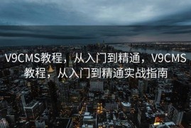 V9CMS教程，从入门到精通，V9CMS教程，从入门到精通实战指南