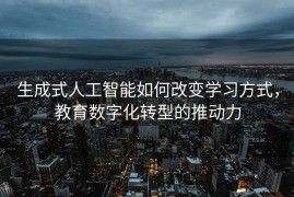 生成式人工智能如何改变学习方式，教育数字化转型的推动力