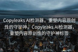 Copyleaks AI检测器，重塑内容原创性的守护神，Copyleaks AI检测器，重塑内容原创性的守护神标签