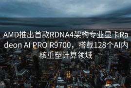 AMD推出首款RDNA4架构专业显卡Radeon AI PRO R9700，搭载128个AI内核重塑计算领域