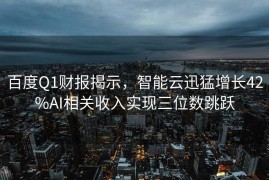 百度Q1财报揭示，智能云迅猛增长42%AI相关收入实现三位数跳跃