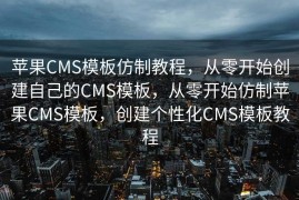 苹果CMS模板仿制教程，从零开始创建自己的CMS模板，从零开始仿制苹果CMS模板，创建个性化CMS模板教程