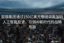 软银集团通过150亿美元银团贷款加码人工智能投资，引领AI新时代的战略布局