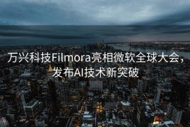 万兴科技Filmora亮相微软全球大会，发布AI技术新突破