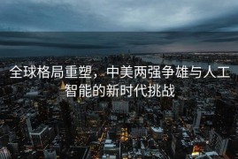 全球格局重塑，中美两强争雄与人工智能的新时代挑战