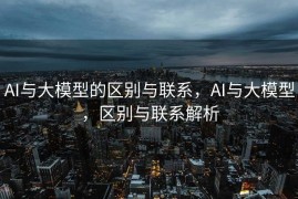 AI与大模型的区别与联系，AI与大模型，区别与联系解析