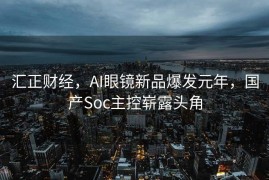 汇正财经，AI眼镜新品爆发元年，国产Soc主控崭露头角