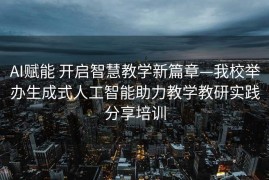 AI赋能 开启智慧教学新篇章—我校举办生成式人工智能助力教学教研实践分享培训