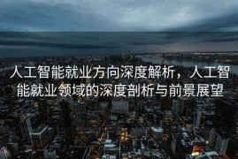 人工智能就业方向深度解析，人工智能就业领域的深度剖析与前景展望