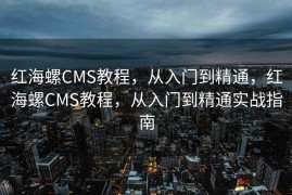 红海螺CMS教程，从入门到精通，红海螺CMS教程，从入门到精通实战指南