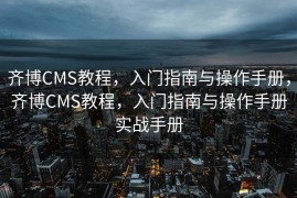 齐博CMS教程，入门指南与操作手册，齐博CMS教程，入门指南与操作手册实战手册