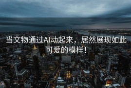 当文物通过AI动起来，居然展现如此可爱的模样！