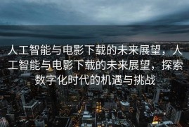 人工智能与电影下载的未来展望，人工智能与电影下载的未来展望，探索数字化时代的机遇与挑战