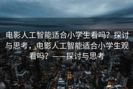 电影人工智能适合小学生看吗？探讨与思考，电影人工智能适合小学生观看吗？——探讨与思考