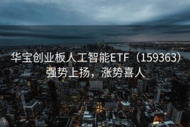 华宝创业板人工智能ETF（159363）强势上扬，涨势喜人