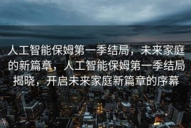 人工智能保姆第一季结局，未来家庭的新篇章，人工智能保姆第一季结局揭晓，开启未来家庭新篇章的序幕