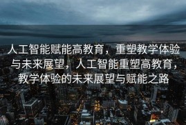 人工智能赋能高教育，重塑教学体验与未来展望，人工智能重塑高教育，教学体验的未来展望与赋能之路
