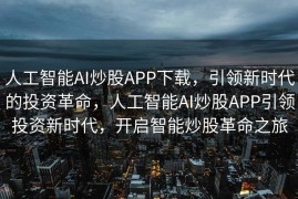 人工智能AI炒股APP下载，引领新时代的投资革命，人工智能AI炒股APP引领投资新时代，开启智能炒股革命之旅