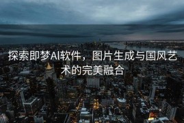 探索即梦Al软件，图片生成与国风艺术的完美融合