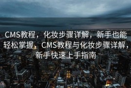 CMS教程，化妆步骤详解，新手也能轻松掌握，CMS教程与化妆步骤详解，新手快速上手指南