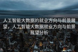 人工智能大数据的就业方向与前景展望，人工智能大数据就业方向与前景展望分析
