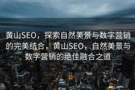 黄山SEO，探索自然美景与数字营销的完美结合，黄山SEO，自然美景与数字营销的绝佳融合之道