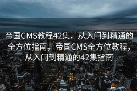 帝国CMS教程42集，从入门到精通的全方位指南，帝国CMS全方位教程，从入门到精通的42集指南