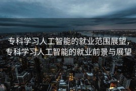 专科学习人工智能的就业范围展望，专科学习人工智能的就业前景与展望