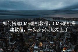 如何搭建CMS靶机教程，CMS靶机搭建教程，一步步实现轻松上手