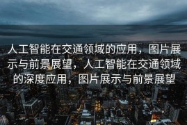 人工智能在交通领域的应用，图片展示与前景展望，人工智能在交通领域的深度应用，图片展示与前景展望