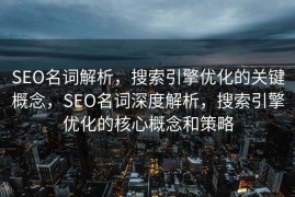 SEO名词解析，搜索引擎优化的关键概念，SEO名词深度解析，搜索引擎优化的核心概念和策略