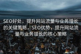 SEO好处，提升网站流量与业务增长的关键策略，SEO优势，提升网站流量与业务增长的核心策略