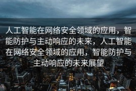 人工智能在网络安全领域的应用，智能防护与主动响应的未来，人工智能在网络安全领域的应用，智能防护与主动响应的未来展望