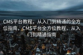 CMS平台教程，从入门到精通的全方位指南，CMS平台全方位教程，从入门到精通指南