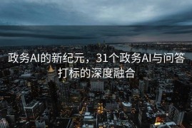政务AI的新纪元，31个政务AI与问答打标的深度融合