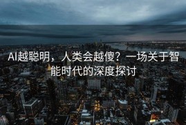 AI越聪明，人类会越傻？一场关于智能时代的深度探讨