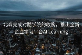 北森完成对酷学院的收购，推出全新企业学习平台AI Learning