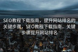SEO教程下载指南，提升网站排名的关键步骤，SEO教程下载指南，关键步骤提升网站排名