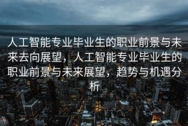 人工智能专业毕业生的职业前景与未来去向展望，人工智能专业毕业生的职业前景与未来展望，趋势与机遇分析