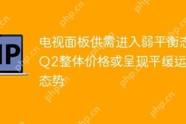 电视面板供需进入弱平衡态 Q2整体价格或呈现平缓运行态势