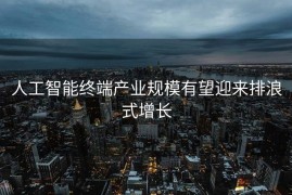 人工智能终端产业规模有望迎来排浪式增长