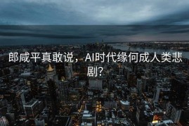 郎咸平真敢说，AI时代缘何成人类悲剧？