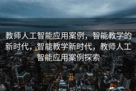 教师人工智能应用案例，智能教学的新时代，智能教学新时代，教师人工智能应用案例探索